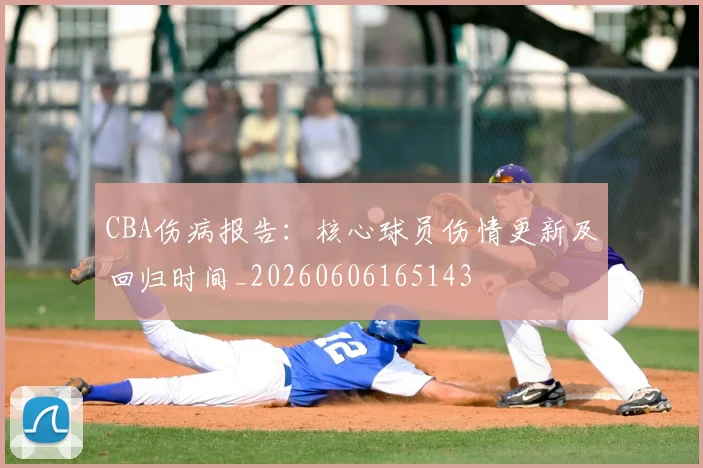 CBA伤病报告：核心球员伤情更新及回归时间_20260606165143