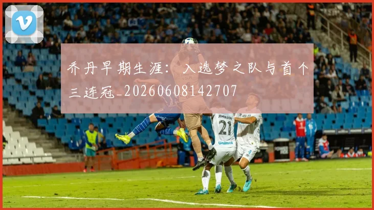 乔丹早期生涯:入选梦之队与首个三连冠_20260608142707