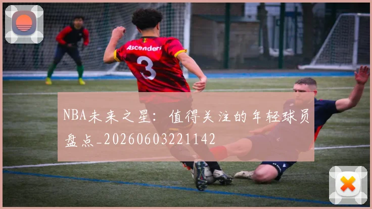 NBA未来之星：值得关注的年轻球员盘点_20260603221142