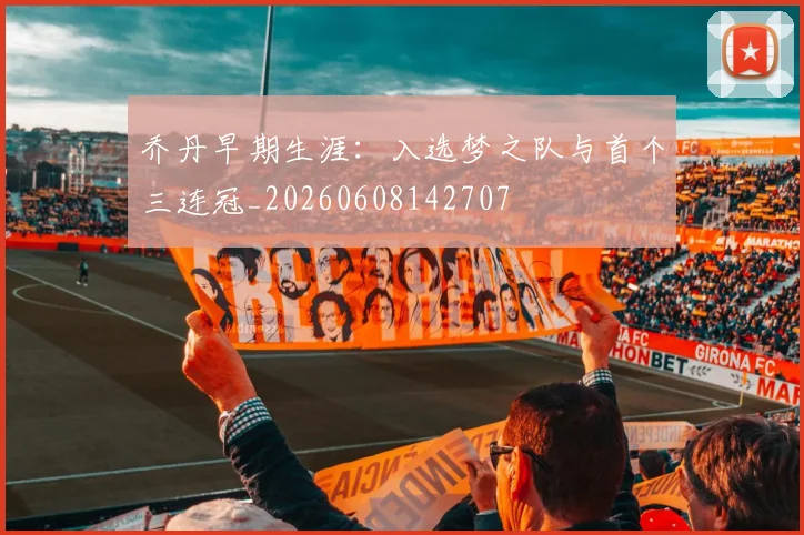 乔丹早期生涯:入选梦之队与首个三连冠_20260608142707