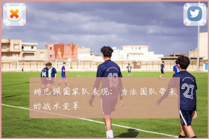 姆巴佩国家队表现：为法国队带来的战术变革
