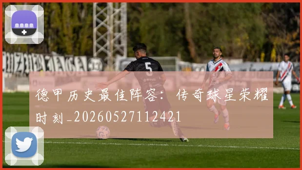 德甲历史最佳阵容:传奇球星荣耀时刻_20260527112421