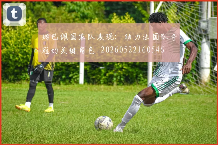 姆巴佩国家队表现：助力法国队夺冠的关键角色_20260522160546