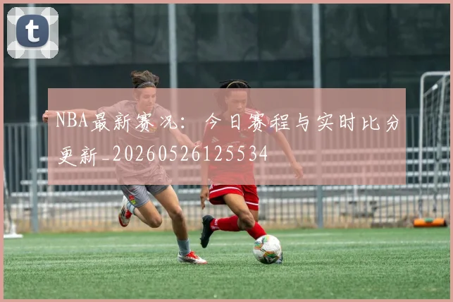 NBA最新赛况：今日赛程与实时比分更新_20260526125534