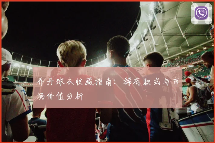 乔丹球衣收藏指南:稀有款式与市场价值分析